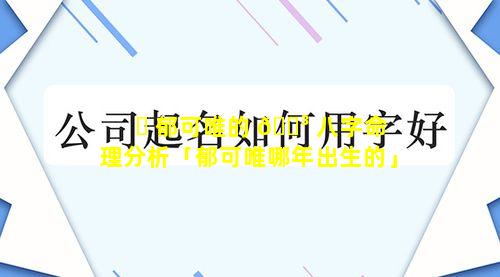 ☘ 郁可唯的 🐳 八字命理分析「郁可唯哪年出生的」